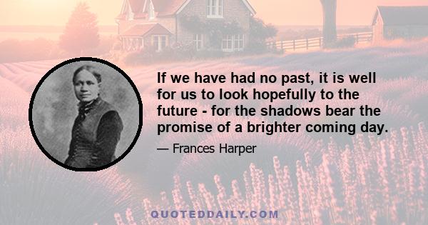 If we have had no past, it is well for us to look hopefully to the future - for the shadows bear the promise of a brighter coming day.