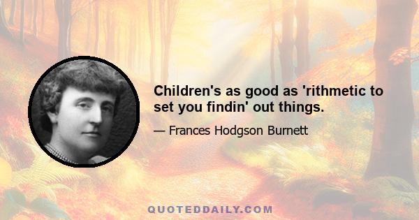 Children's as good as 'rithmetic to set you findin' out things.