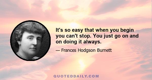 It's so easy that when you begin you can't stop. You just go on and on doing it always.