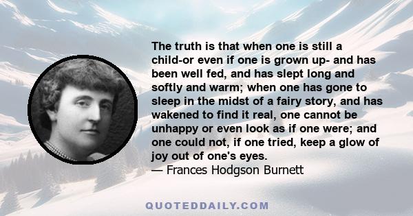 The truth is that when one is still a child-or even if one is grown up- and has been well fed, and has slept long and softly and warm; when one has gone to sleep in the midst of a fairy story, and has wakened to find it