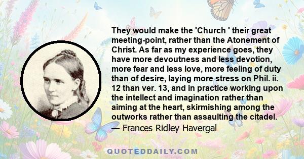 They would make the 'Church ' their great meeting-point, rather than the Atonement of Christ. As far as my experience goes, they have more devoutness and less devotion, more fear and less love, more feeling of duty than