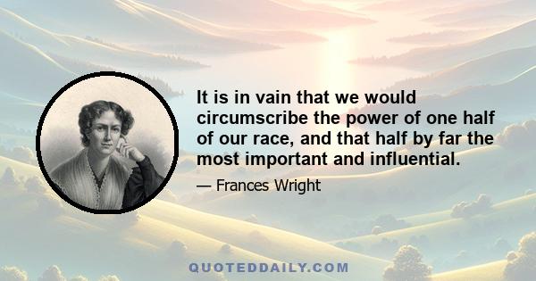 It is in vain that we would circumscribe the power of one half of our race, and that half by far the most important and influential.