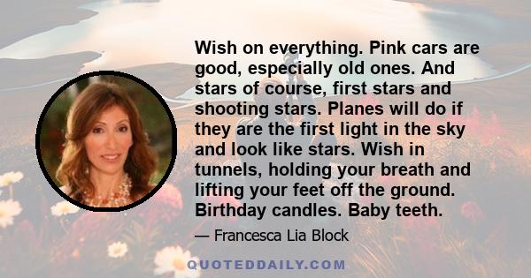 Wish on everything. Pink cars are good, especially old ones. And stars of course, first stars and shooting stars. Planes will do if they are the first light in the sky and look like stars. Wish in tunnels, holding your