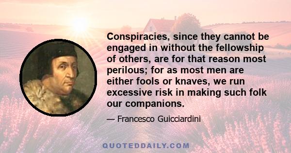 Conspiracies, since they cannot be engaged in without the fellowship of others, are for that reason most perilous; for as most men are either fools or knaves, we run excessive risk in making such folk our companions.