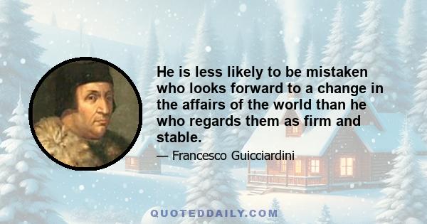 He is less likely to be mistaken who looks forward to a change in the affairs of the world than he who regards them as firm and stable.