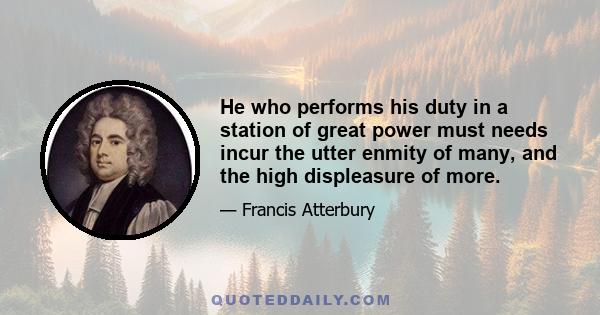 He who performs his duty in a station of great power must needs incur the utter enmity of many, and the high displeasure of more.