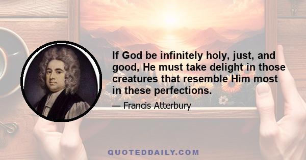 If God be infinitely holy, just, and good, He must take delight in those creatures that resemble Him most in these perfections.