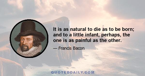 It is as natural to die as to be born; and to a little infant, perhaps, the one is as painful as the other.