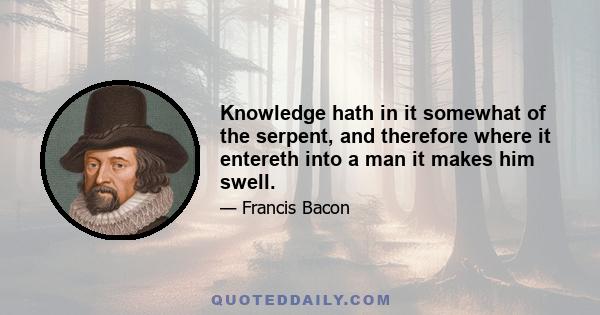Knowledge hath in it somewhat of the serpent, and therefore where it entereth into a man it makes him swell.