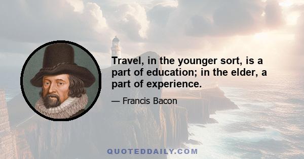 Travel, in the younger sort, is a part of education; in the elder, a part of experience.