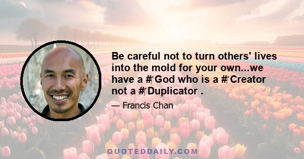 Be careful not to turn others' lives into the mold for your own...we have a # God who is a # Creator not a # Duplicator .