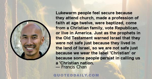 Lukewarm people feel secure because they attend church, made a profession of faith at age twelve, were baptized, come from a Christian family, vote Republican, or live in America. Just as the prophets in the Old