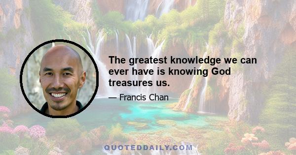 The greatest knowledge we can ever have is knowing God treasures us.