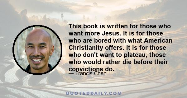 This book is written for those who want more Jesus. It is for those who are bored with what American Christianity offers. It is for those who don't want to plateau, those who would rather die before their convictions do.