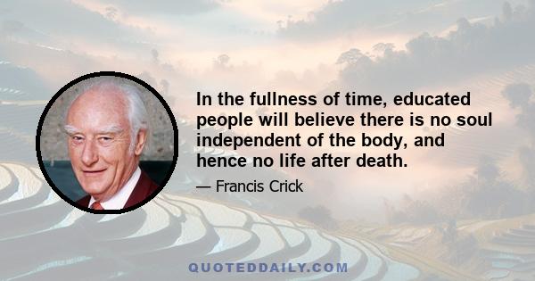 In the fullness of time, educated people will believe there is no soul independent of the body, and hence no life after death.