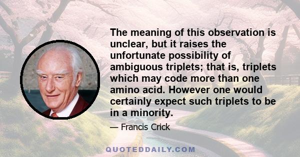 The meaning of this observation is unclear, but it raises the unfortunate possibility of ambiguous triplets; that is, triplets which may code more than one amino acid. However one would certainly expect such triplets to