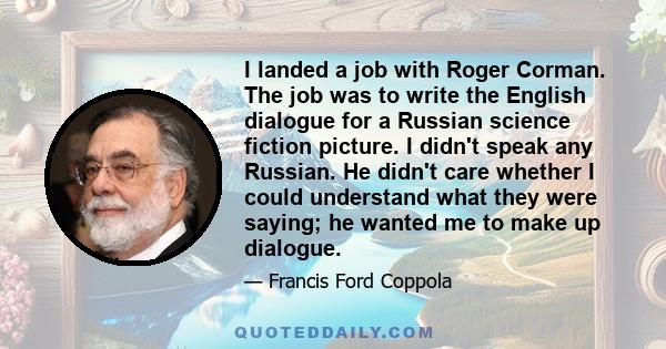 I landed a job with Roger Corman. The job was to write the English dialogue for a Russian science fiction picture. I didn't speak any Russian. He didn't care whether I could understand what they were saying; he wanted