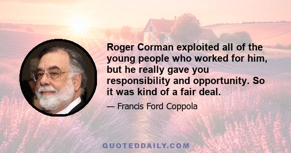 Roger Corman exploited all of the young people who worked for him, but he really gave you responsibility and opportunity. So it was kind of a fair deal.