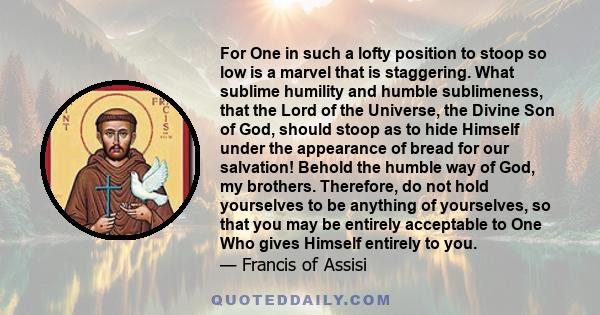 For One in such a lofty position to stoop so low is a marvel that is staggering. What sublime humility and humble sublimeness, that the Lord of the Universe, the Divine Son of God, should stoop as to hide Himself under