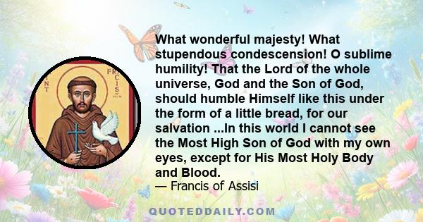 What wonderful majesty! What stupendous condescension! O sublime humility! That the Lord of the whole universe, God and the Son of God, should humble Himself like this under the form of a little bread, for our salvation