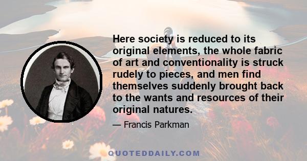 Here society is reduced to its original elements, the whole fabric of art and conventionality is struck rudely to pieces, and men find themselves suddenly brought back to the wants and resources of their original