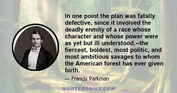 In one point the plan was fatally defective, since it involved the deadly enmity of a race whose character and whose power were as yet but ill understood,--the fiercest, boldest, most politic, and most ambitious savages