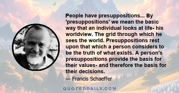 People have presuppositions... By 'presuppositions' we mean the basic way that an individual looks at life- his worldview. The grid through which he sees the world. Presuppositions rest upon that which a person