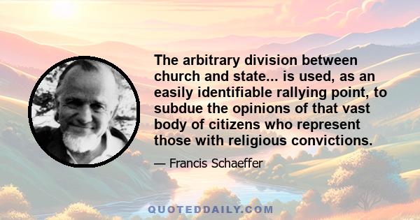 The arbitrary division between church and state... is used, as an easily identifiable rallying point, to subdue the opinions of that vast body of citizens who represent those with religious convictions.