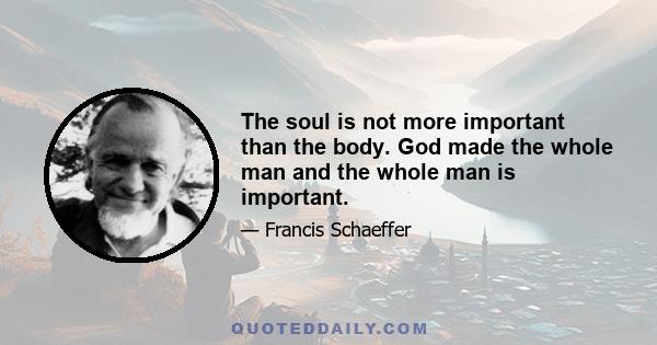 The soul is not more important than the body. God made the whole man and the whole man is important.