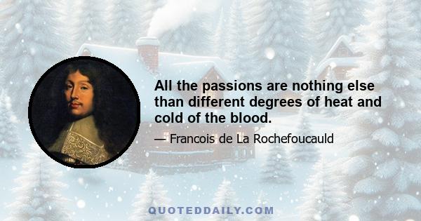 All the passions are nothing else than different degrees of heat and cold of the blood.