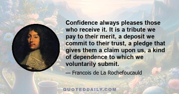Confidence always pleases those who receive it. It is a tribute we pay to their merit, a deposit we commit to their trust, a pledge that gives them a claim upon us, a kind of dependence to which we voluntarily submit.