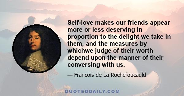 Self-love makes our friends appear more or less deserving in proportion to the delight we take in them, and the measures by whichwe judge of their worth depend upon the manner of their conversing with us.