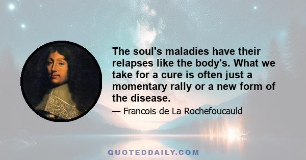 The soul's maladies have their relapses like the body's. What we take for a cure is often just a momentary rally or a new form of the disease.