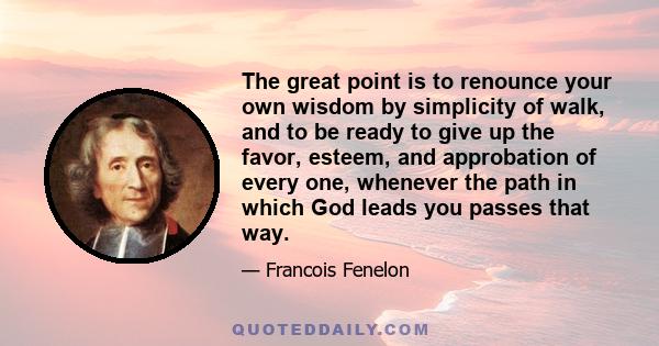 The great point is to renounce your own wisdom by simplicity of walk, and to be ready to give up the favor, esteem, and approbation of every one, whenever the path in which God leads you passes that way.