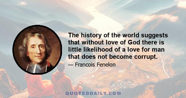 The history of the world suggests that without love of God there is little likelihood of a love for man that does not become corrupt.