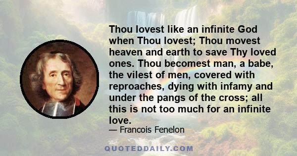 Thou lovest like an infinite God when Thou lovest; Thou movest heaven and earth to save Thy loved ones. Thou becomest man, a babe, the vilest of men, covered with reproaches, dying with infamy and under the pangs of the