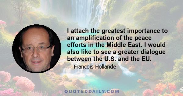 I attach the greatest importance to an amplification of the peace efforts in the Middle East. I would also like to see a greater dialogue between the U.S. and the EU.
