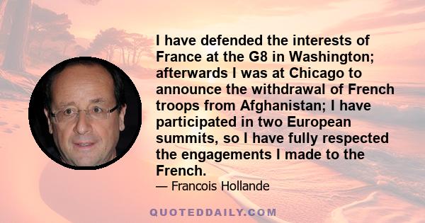I have defended the interests of France at the G8 in Washington; afterwards I was at Chicago to announce the withdrawal of French troops from Afghanistan; I have participated in two European summits, so I have fully