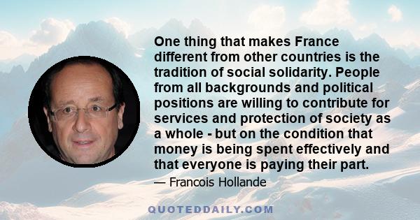 One thing that makes France different from other countries is the tradition of social solidarity. People from all backgrounds and political positions are willing to contribute for services and protection of society as a