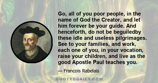 Go, all of you poor people, in the name of God the Creator, and let him forever be your guide. And henceforth, do not be beguiledby these idle and useless pilgrimages. See to your families, and work, each one of you, in