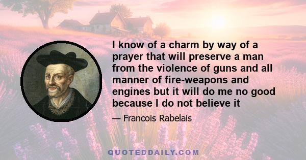 I know of a charm by way of a prayer that will preserve a man from the violence of guns and all manner of fire-weapons and engines but it will do me no good because I do not believe it