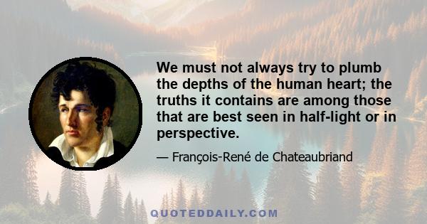 We must not always try to plumb the depths of the human heart; the truths it contains are among those that are best seen in half-light or in perspective.
