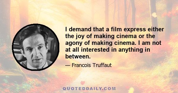 I demand that a film express either the joy of making cinema or the agony of making cinema. I am not at all interested in anything in between.