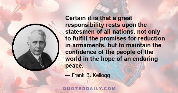 Certain it is that a great responsibility rests upon the statesmen of all nations, not only to fulfill the promises for reduction in armaments, but to maintain the confidence of the people of the world in the hope of an