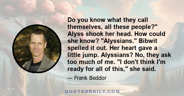 Do you know what they call themselves, all these people? Alyss shook her head. How could she know? Alyssians. Bibwit spelled it out. Her heart gave a little jump. Alyssians? No, they ask too much of me. I don't think