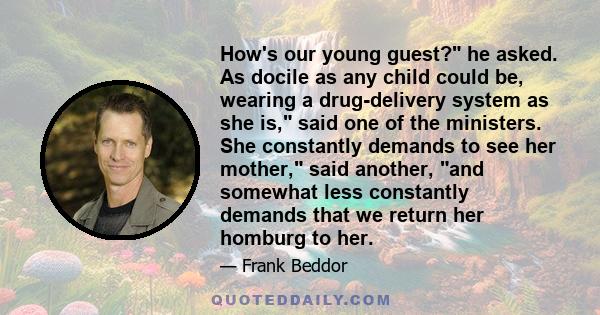 How's our young guest? he asked. As docile as any child could be, wearing a drug-delivery system as she is, said one of the ministers. She constantly demands to see her mother, said another, and somewhat less constantly
