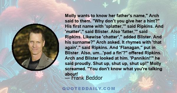 Molly wants to know her father's name, Arch said to them. Why don't you give her a hint? His first name with 'splatter,' said Ripkins. And 'matter', said Blister. Also 'fatter,' said Ripkins. Likewise 'chatter', added