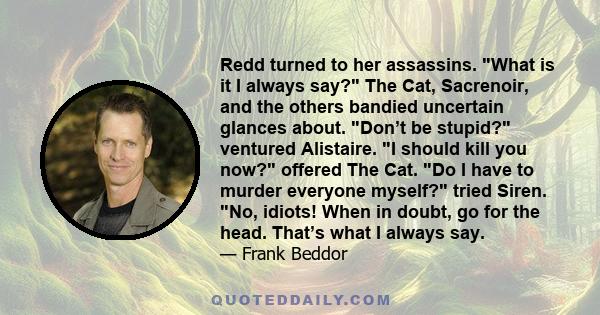 Redd turned to her assassins. What is it I always say? The Cat, Sacrenoir, and the others bandied uncertain glances about. Don’t be stupid? ventured Alistaire. I should kill you now? offered The Cat. Do I have to murder