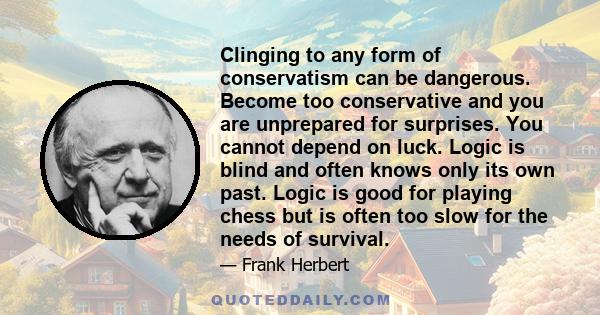 Clinging to any form of conservatism can be dangerous. Become too conservative and you are unprepared for surprises. You cannot depend on luck. Logic is blind and often knows only its own past. Logic is good for playing