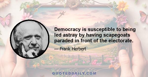 Democracy is susceptible to being led astray by having scapegoats paraded in front of the electorate.
